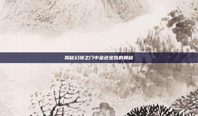 揭秘幻境之门中金色宝珠的奥秘