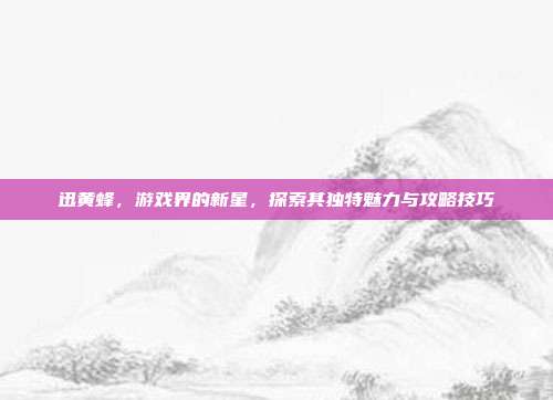 迅黄蜂，游戏界的新星，探索其独特魅力与攻略技巧