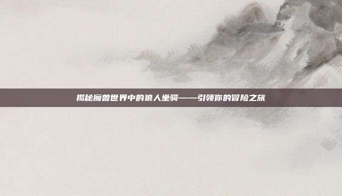 揭秘魔兽世界中的狼人坐骑——引领你的冒险之旅