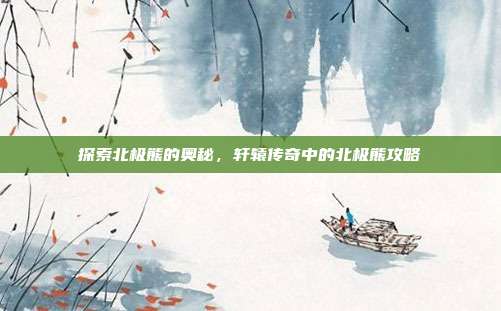 探索北极熊的奥秘，轩辕传奇中的北极熊攻略