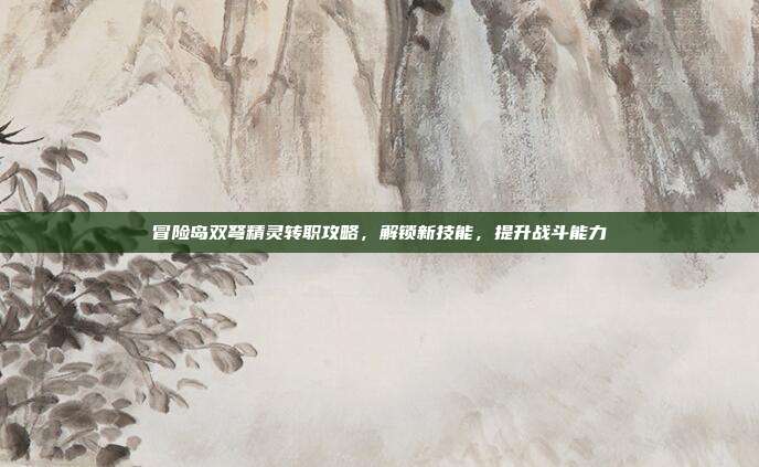 冒险岛双弩精灵转职攻略，解锁新技能，提升战斗能力