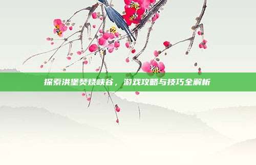 探索洪堡焚烧峡谷，游戏攻略与技巧全解析