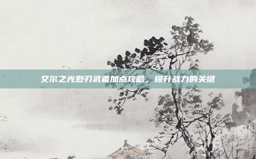 艾尔之光烈刃武者加点攻略，提升战力的关键