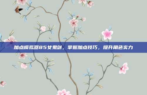 加点模拟器85女鬼剑，掌握加点技巧，提升角色实力