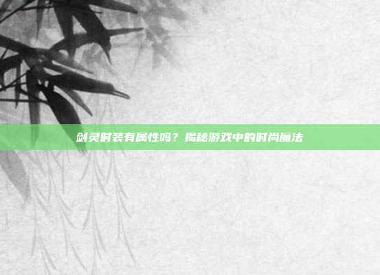 剑灵时装有属性吗？揭秘游戏中的时尚魔法