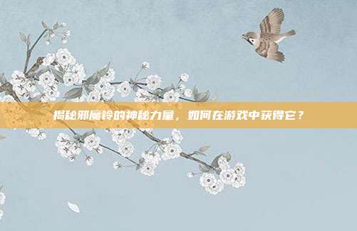 揭秘邪魔铃的神秘力量，如何在游戏中获得它？