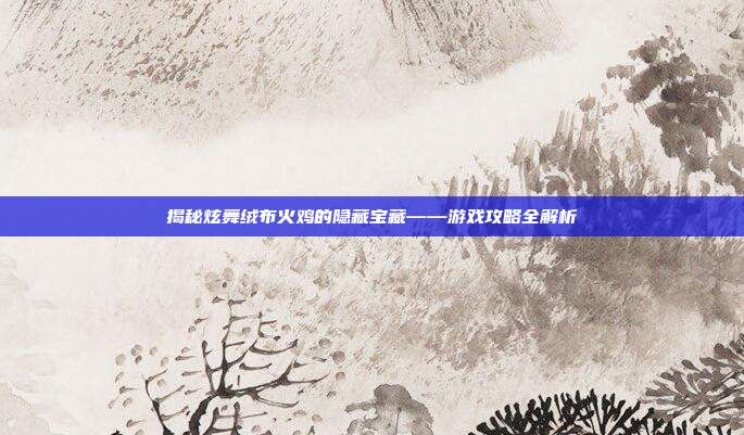 揭秘炫舞绒布火鸡的隐藏宝藏——游戏攻略全解析
