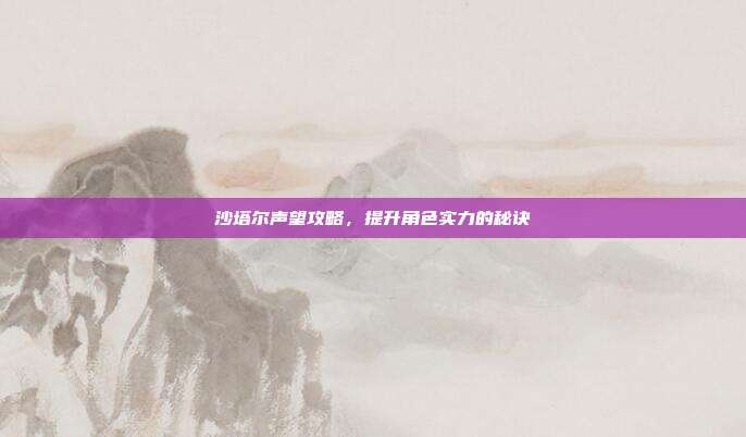 沙塔尔声望攻略，提升角色实力的秘诀