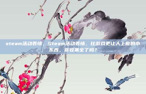 steam活动表情，Steam活动表情，比游戏更让人上瘾的小东西，你收集全了吗？