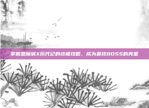 掌握恶魔城X历代记的终极攻略，成为最终BOSS的克星