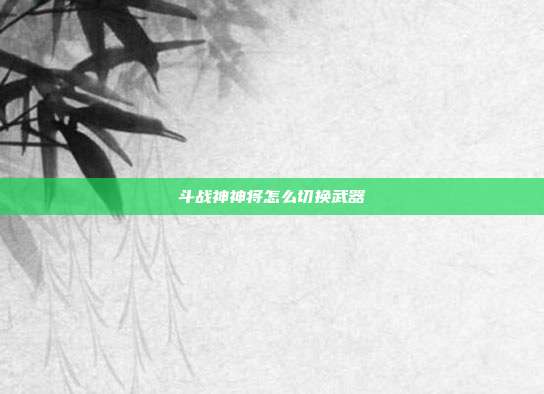 斗战神神将怎么切换武器