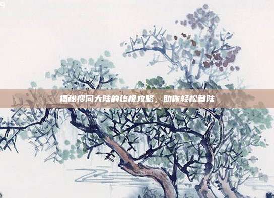 揭秘搜同大陆的终极攻略,助你轻松登陆