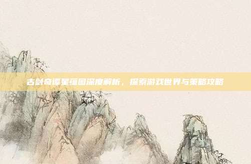 古剑奇谭星蕴图深度解析,探索游戏世界与策略攻略