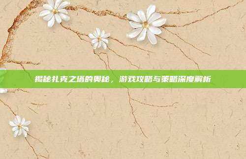 揭秘扎克之塔的奥秘,游戏攻略与策略深度解析