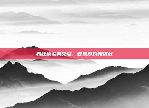 疯狂猜歌英文歌,音乐游戏新挑战