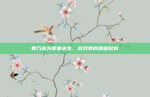 贾乃亮为爱妻庆生，游戏界的甜蜜时刻