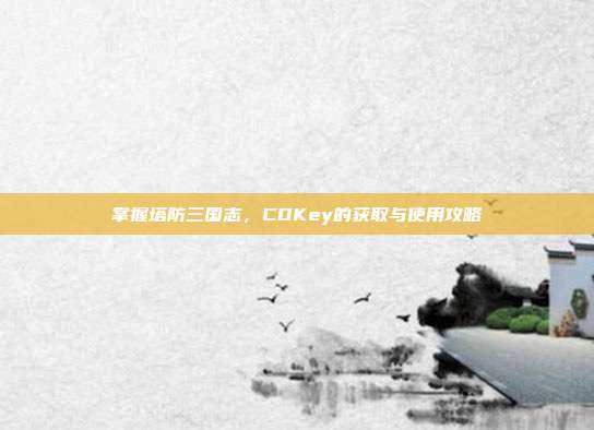 掌握塔防三国志,CDKey的获取与使用攻略