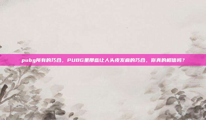 pubg所有的巧合，PUBG里那些让人头皮发麻的巧合，你真的相信吗？