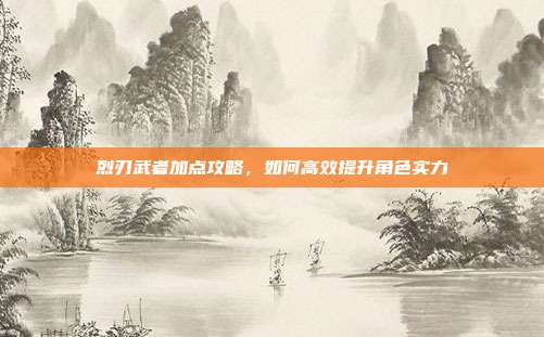 烈刃武者加点攻略，如何高效提升角色实力