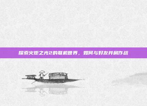 探索火炬之光2的联机世界,如何与好友并肩作战