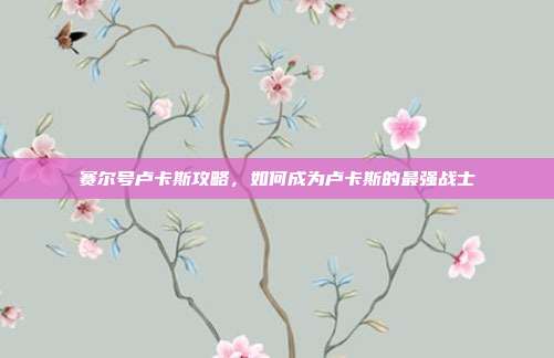 赛尔号卢卡斯攻略，如何成为卢卡斯的最强战士