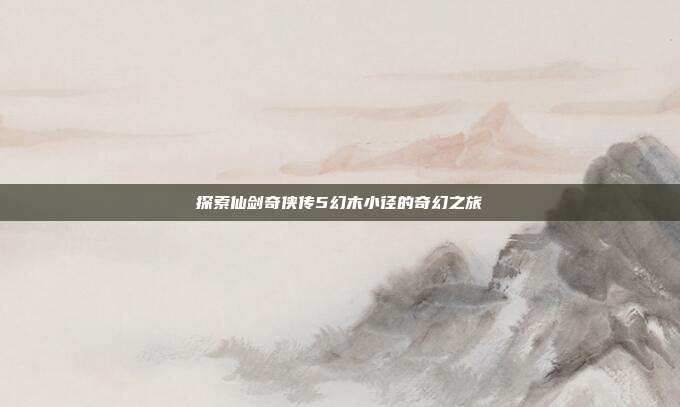 探索仙剑奇侠传5幻木小径的奇幻之旅