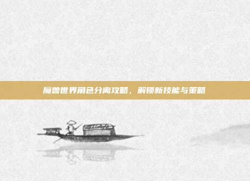 魔兽世界角色分离攻略，解锁新技能与策略