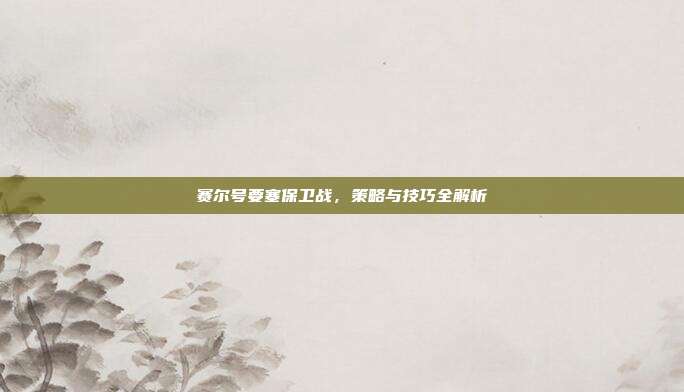 赛尔号要塞保卫战,策略与技巧全解析