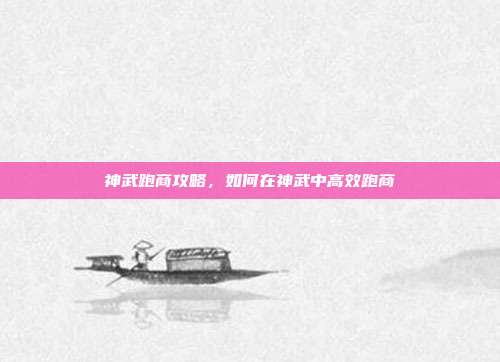 神武跑商攻略,如何在神武中高效跑商