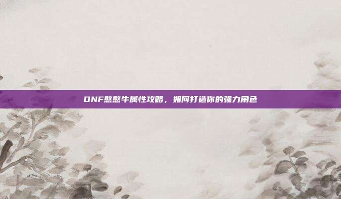 DNF憨憨牛属性攻略，如何打造你的强力角色