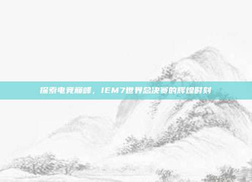 探索电竞巅峰,IEM7世界总决赛的辉煌时刻