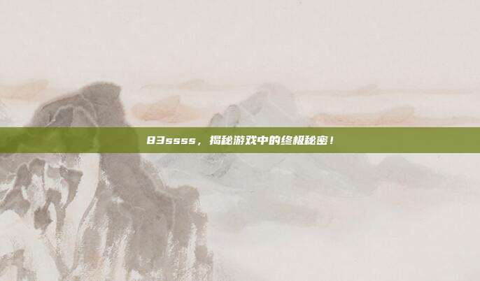 83ssss,揭秘游戏中的终极秘密!