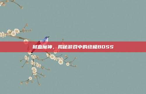狱血魔神,揭秘游戏中的终极BOSS