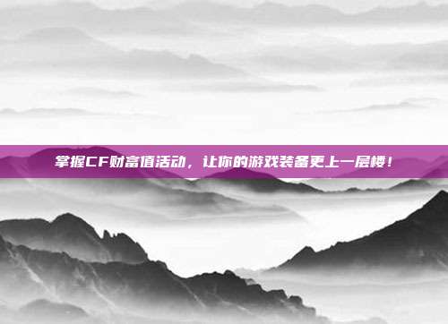 掌握CF财富值活动,让你的游戏装备更上一层楼!