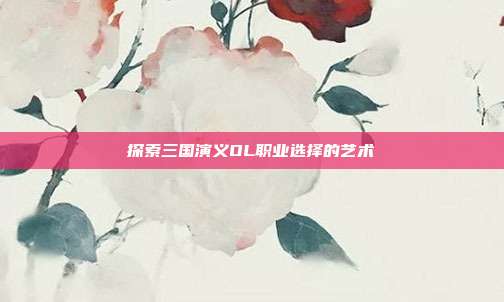 探索三国演义OL职业选择的艺术