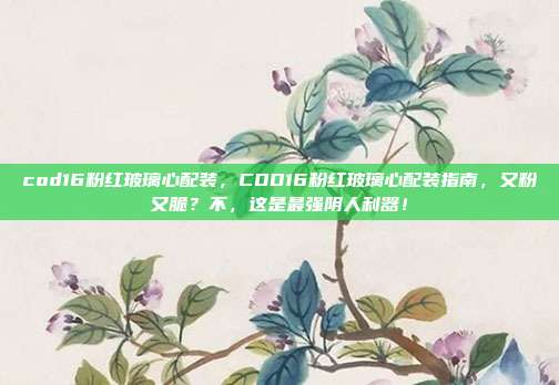 cod16粉红玻璃心配装，COD16粉红玻璃心配装指南，又粉又脆？不，这是最强阴人利器！