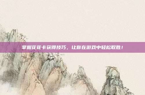 掌握花花卡获得技巧，让你在游戏中轻松取胜！