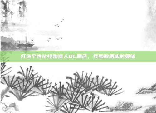 打造个性化怪物猎人OL角色，捏脸数据库的奥秘
