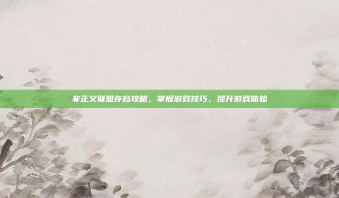 非正义联盟存档攻略,掌握游戏技巧,提升游戏体验