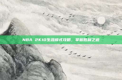 NBA 2K10生涯模式攻略,掌握胜利之道