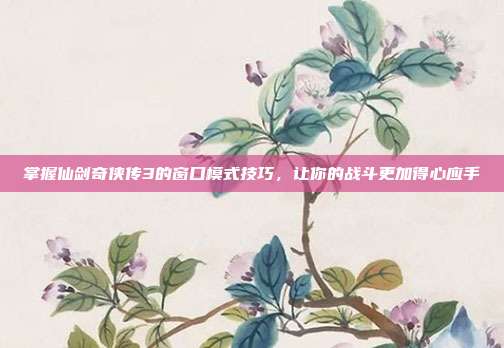 掌握仙剑奇侠传3的窗口模式技巧，让你的战斗更加得心应手