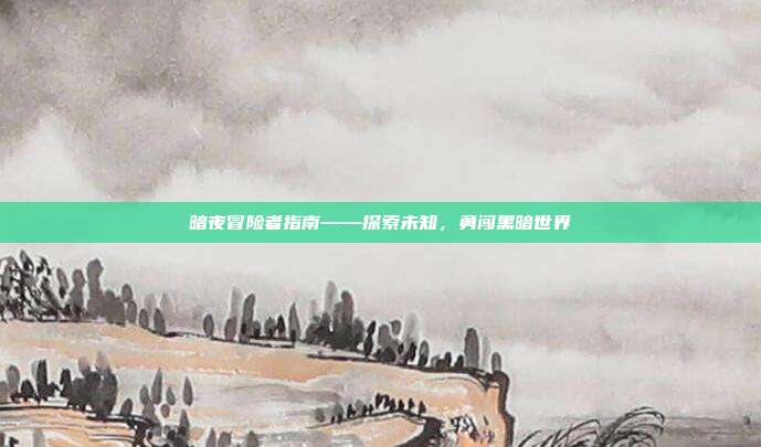 暗夜冒险者指南——探索未知,勇闯黑暗世界