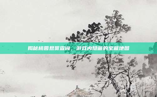 揭秘桃园悬赏查询，游戏内隐藏的宝藏地图
