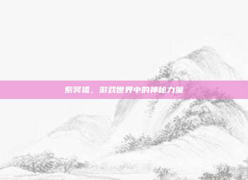 紫冥狐,游戏世界中的神秘力量