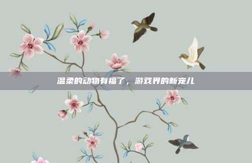 温柔的动物有福了,游戏界的新宠儿