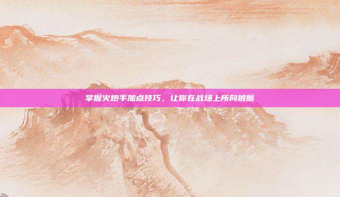 掌握火炮手加点技巧,让你在战场上所向披靡