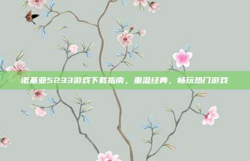 诺基亚5233游戏下载指南,重温经典,畅玩热门游戏