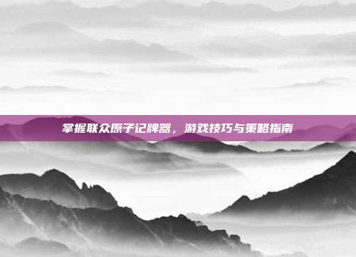 掌握联众原子记牌器,游戏技巧与策略指南