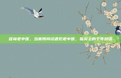 咨询老中医，当赛博问诊遇见老中医，指尖上的千年对话