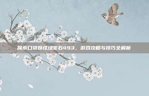 探索口袋妖怪绿宝石493,游戏攻略与技巧全解析